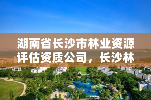 湖南省长沙市林业资源评估资质公司,长沙林业厅地址