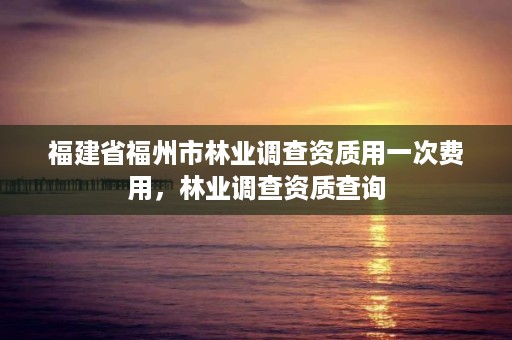 福建省福州市林业调查资质用一次费用，林业调查资质查询