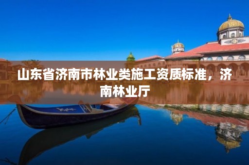 山东省济南市林业类施工资质标准,济南林业厅