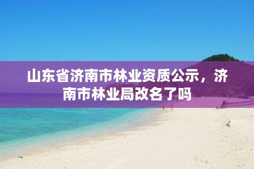 山东省济南市林业资质公示,济南市林业局改名了吗