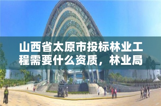山西省太原市投标林业工程需要什么资质,林业局投标工程哪里决定中标