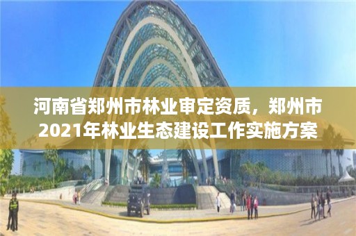 河南省郑州市林业审定资质,郑州市2021年林业生态建设工作实施方案