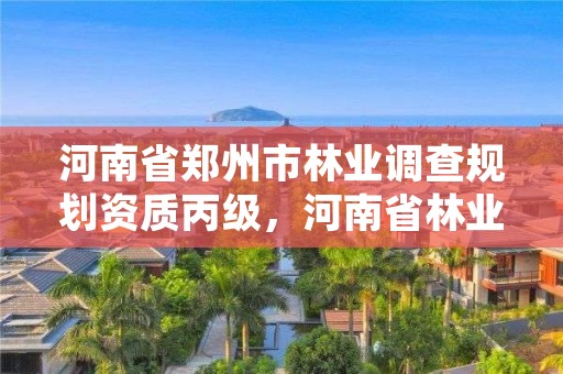 河南省郑州市林业调查规划资质丙级,河南省林业调查规划院待遇怎么样