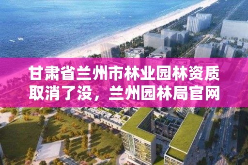 甘肃省兰州市林业园林资质取消了没,兰州园林局官网