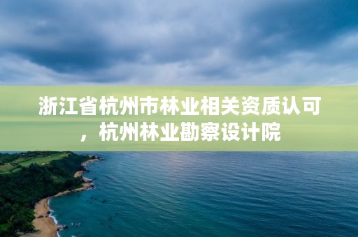 浙江省杭州市林业相关资质认可，杭州林业勘察设计院