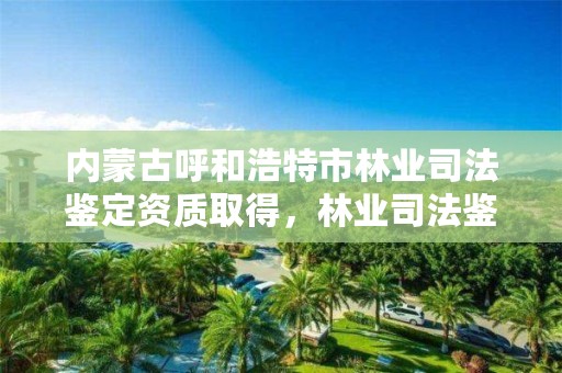 内蒙古呼和浩特市林业司法鉴定资质取得,林业司法鉴定人员资质
