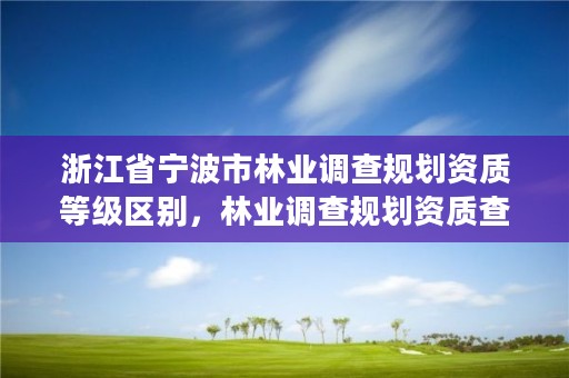 浙江省宁波市林业调查规划资质等级区别，林业调查规划资质查询