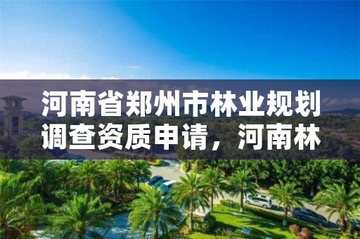 河南省郑州市林业规划调查资质申请,河南林业调查规划院咋样
