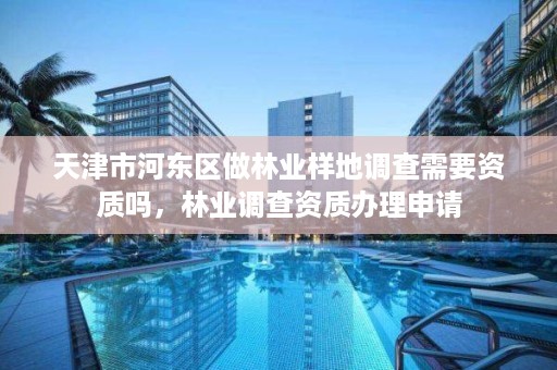 天津市河东区做林业样地调查需要资质吗,林业调查资质办理申请