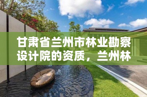 甘肃省兰州市林业勘察设计院的资质,兰州林业科学研究院