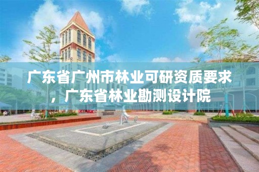 广东省广州市林业可研资质要求，广东省林业勘测设计院
