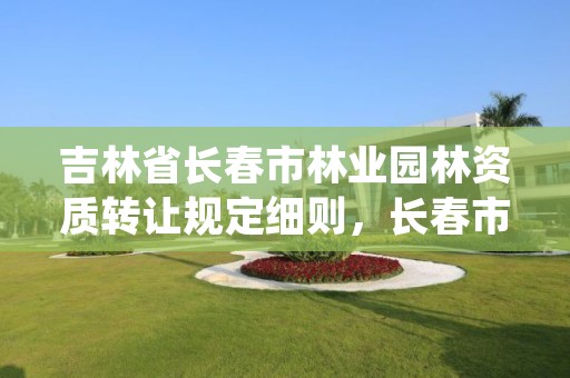 吉林省长春市林业园林资质转让规定细则,长春市园林公司