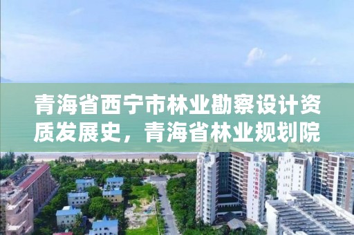 青海省西宁市林业勘察设计资质发展史,青海省林业规划院