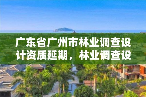 广东省广州市林业调查设计资质延期，林业调查设计资质放开