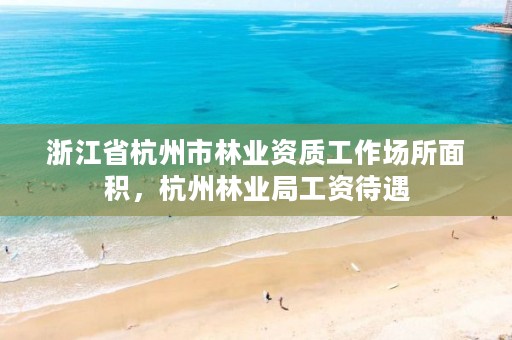 浙江省杭州市林业资质工作场所面积，杭州林业局工资待遇