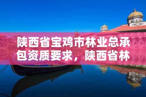 陕西省宝鸡市林业总承包资质要求,陕西省林业局工程项目