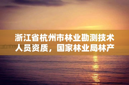 浙江省杭州市林业勘测技术人员资质，国家林业局林产品质量检验检测中心杭州