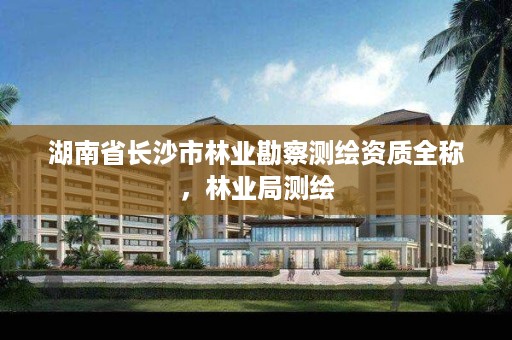 湖南省长沙市林业勘察测绘资质全称,林业局测绘