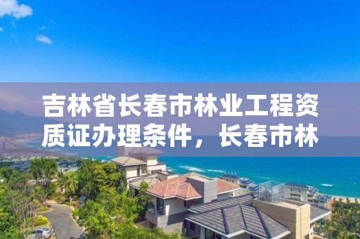 吉林省长春市林业工程资质证办理条件,长春市林业和园林局招聘