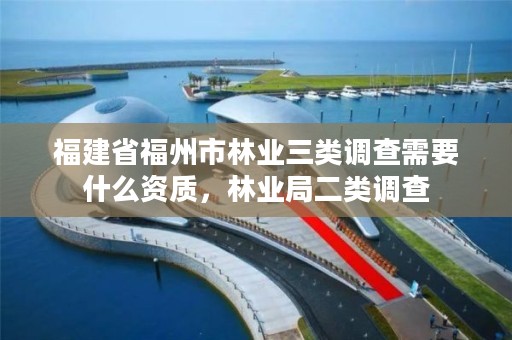 福建省福州市林业三类调查需要什么资质，林业局二类调查