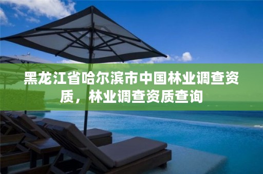 黑龙江省哈尔滨市中国林业调查资质,林业调查资质查询