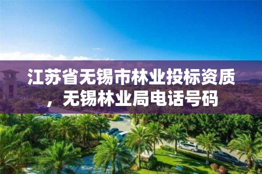 江苏省无锡市林业投标资质,无锡林业局电话号码
