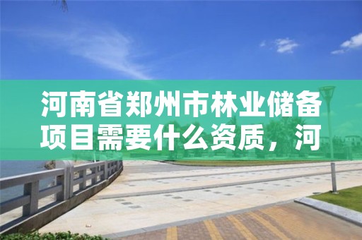 河南省郑州市林业储备项目需要什么资质,河南省郑州市林业储备项目需要什么资质