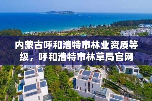 内蒙古呼和浩特市林业资质等级,呼和浩特市林草局官网