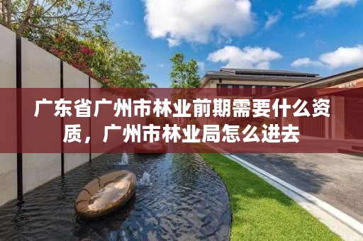 广东省广州市林业前期需要什么资质，广州市林业局怎么进去