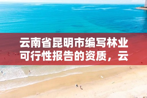 云南省昆明市编写林业可行性报告的资质,云南省林业规划