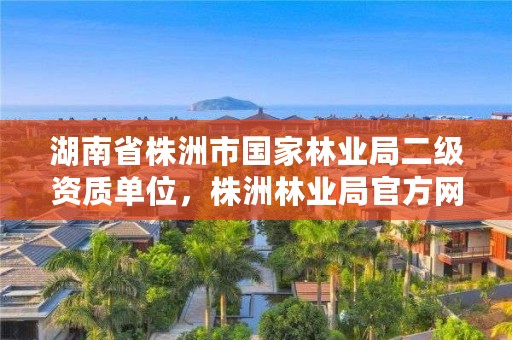 湖南省株洲市国家林业局二级资质单位,株洲林业局官方网站