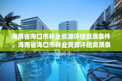 海南省海口市林业资源评估资质条件,海南省海口市林业资源评估资质条件有哪些