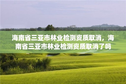 海南省三亚市林业检测资质取消,海南省三亚市林业检测资质取消了吗
