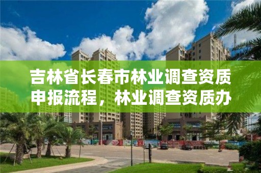 吉林省长春市林业调查资质申报流程,林业调查资质办理申请