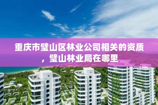 重庆市璧山区林业公司相关的资质,璧山林业局在哪里