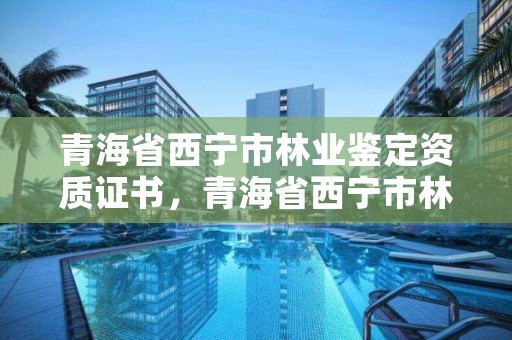 青海省西宁市林业鉴定资质证书，青海省西宁市林业鉴定资质证书在哪办理
