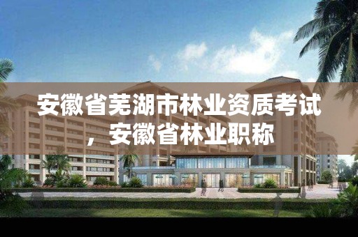 安徽省芜湖市林业资质考试,安徽省林业职称