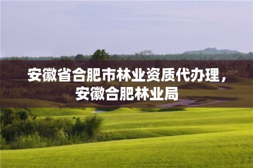 安徽省合肥市林业资质代办理,安徽合肥林业局