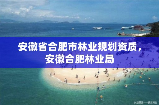 安徽省合肥市林业规划资质,安徽合肥林业局