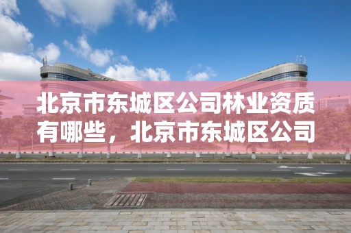 北京市东城区公司林业资质有哪些,北京市东城区公司林业资质有哪些单位