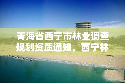 青海省西宁市林业调查规划资质通知，西宁林业局电话号码