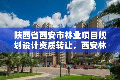 陕西省西安市林业项目规划设计资质转让,西安林业设计院
