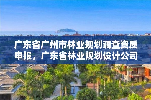 广东省广州市林业规划调查资质申报，广东省林业规划设计公司