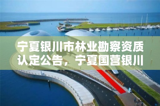 宁夏银川市林业勘察资质认定公告,宁夏国营银川林场网站
