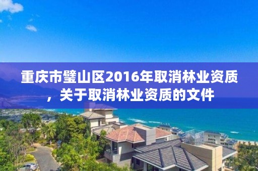 重庆市璧山区2016年取消林业资质,关于取消林业资质的文件