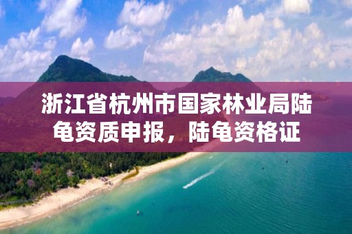 浙江省杭州市国家林业局陆龟资质申报，陆龟资格证