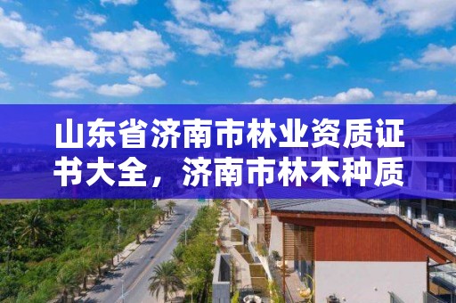 山东省济南市林业资质证书大全,济南市林木种质资源中心