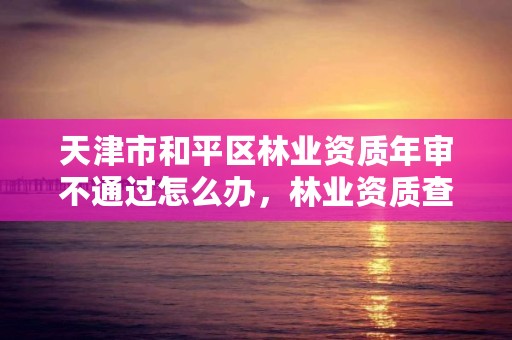 天津市和平区林业资质年审不通过怎么办,林业资质查询