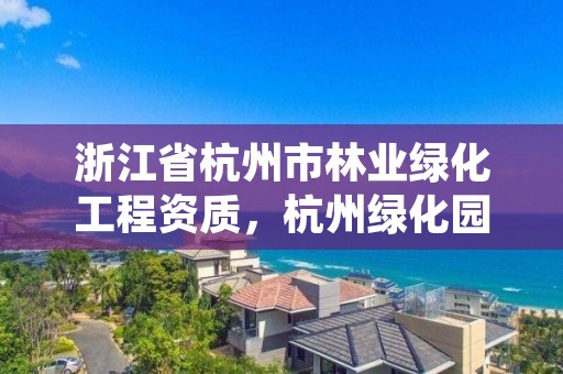 浙江省杭州市林业绿化工程资质，杭州绿化园林工程