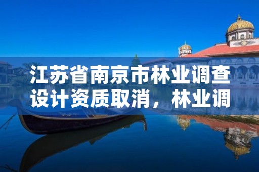 江苏省南京市林业调查设计资质取消,林业调查规划设计资质证书取消了吗